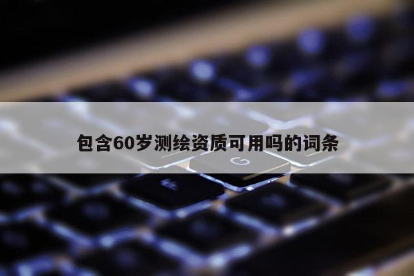 包含60歲測繪資質(zhì)可用嗎的詞條