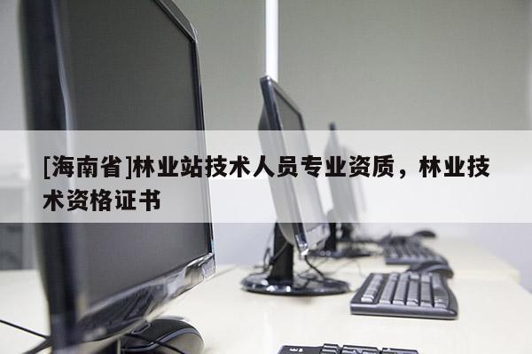 [海南省]林業站技術人員專業資質，林業技術資格證書