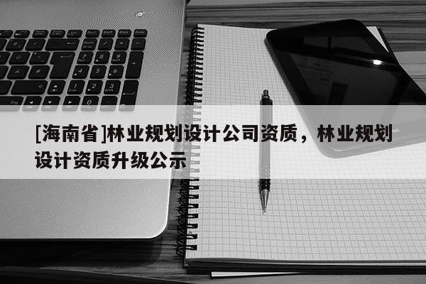 [海南省]林業規劃設計公司資質，林業規劃設計資質升級公示
