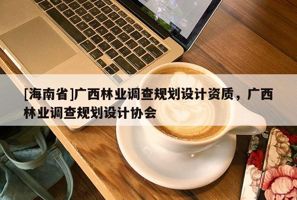 [海南省]廣西林業調查規劃設計資質，廣西林業調查規劃設計協會
