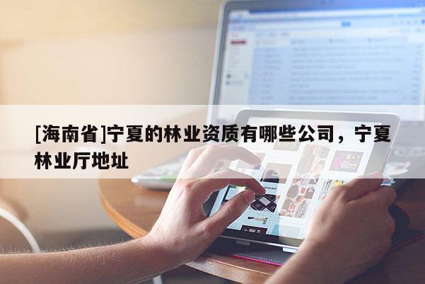 [海南省]寧夏的林業資質有哪些公司，寧夏林業廳地址