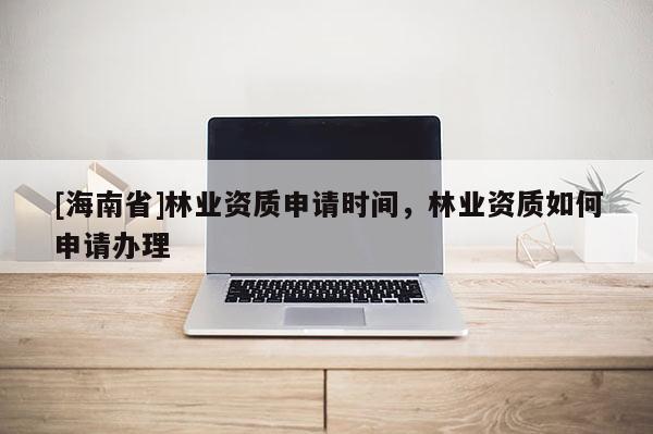 [海南省]林業資質申請時間，林業資質如何申請辦理