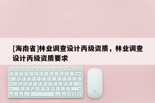[海南省]林業調查設計丙級資質，林業調查設計丙級資質要求