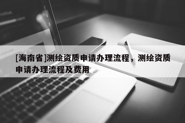 [海南省]測(cè)繪資質(zhì)申請(qǐng)辦理流程，測(cè)繪資質(zhì)申請(qǐng)辦理流程及費(fèi)用