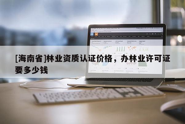 [海南省]林業資質認證價格，辦林業許可證要多少錢