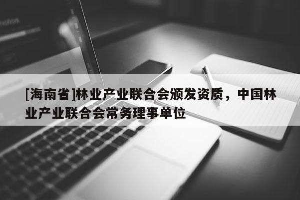[海南省]林業產業聯合會頒發資質，中國林業產業聯合會常務理事單位