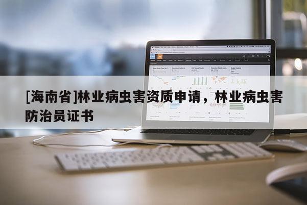 [海南省]林業(yè)病蟲(chóng)害資質(zhì)申請(qǐng)，林業(yè)病蟲(chóng)害防治員證書(shū)