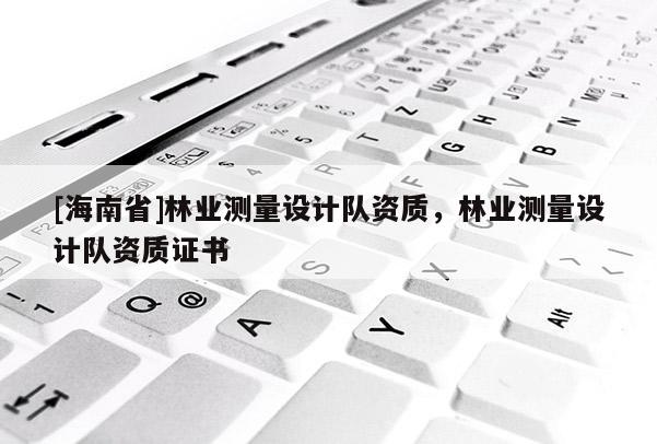 [海南省]林業測量設計隊資質，林業測量設計隊資質證書