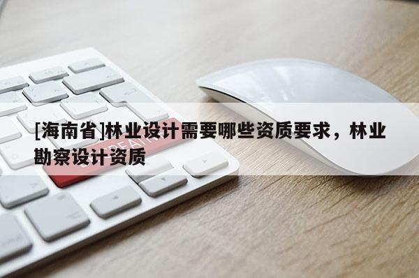 [海南省]林業設計需要哪些資質要求，林業勘察設計資質