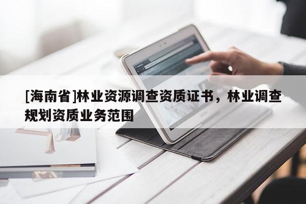 [海南省]林業(yè)資源調(diào)查資質(zhì)證書，林業(yè)調(diào)查規(guī)劃資質(zhì)業(yè)務(wù)范圍