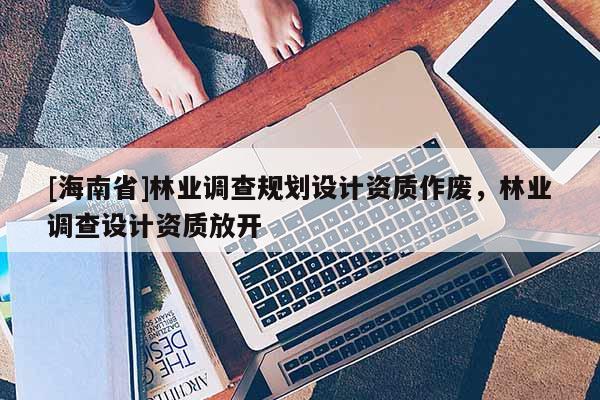 [海南省]林業調查規劃設計資質作廢，林業調查設計資質放開