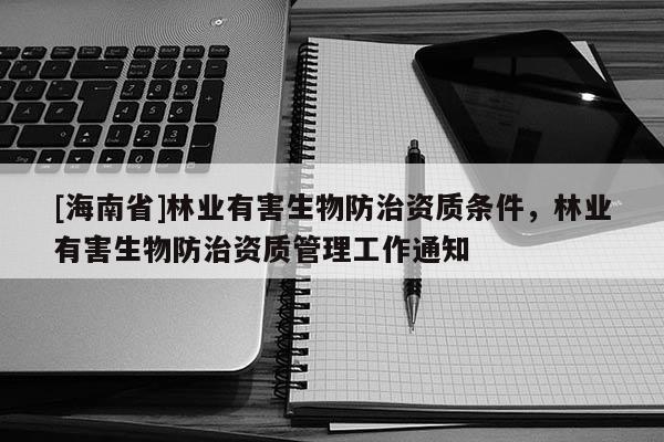 [海南省]林業(yè)有害生物防治資質(zhì)條件，林業(yè)有害生物防治資質(zhì)管理工作通知