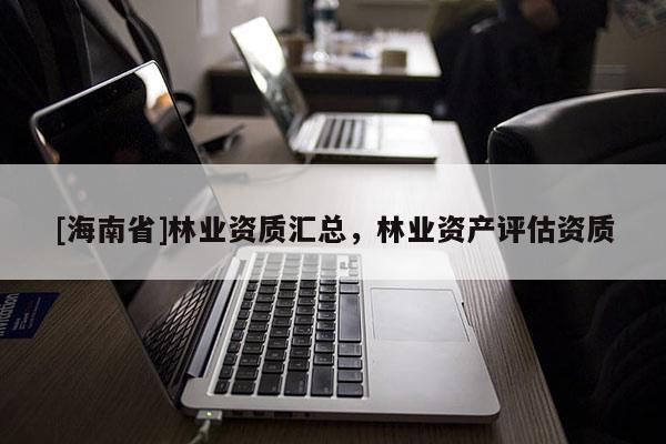 [海南省]林業資質匯總，林業資產評估資質