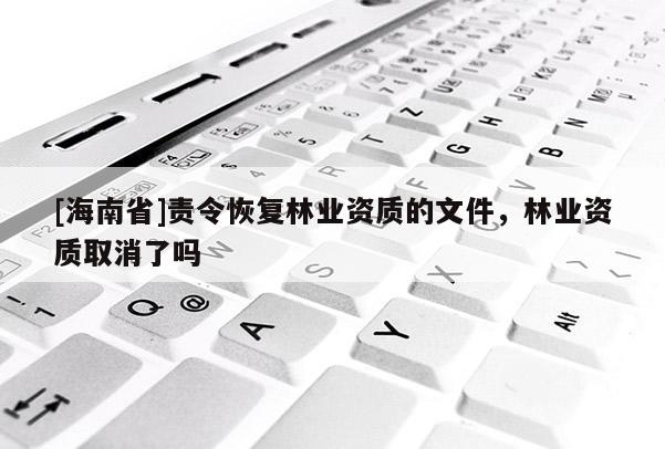 [海南省]責令恢復林業資質的文件，林業資質取消了嗎
