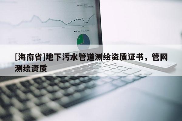 [海南省]地下污水管道測(cè)繪資質(zhì)證書，管網(wǎng)測(cè)繪資質(zhì)