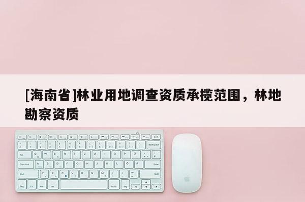 [海南省]林業用地調查資質承攬范圍，林地勘察資質