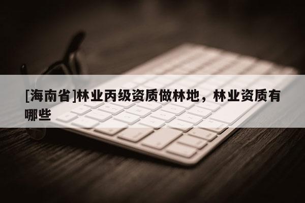 [海南省]林業丙級資質做林地，林業資質有哪些