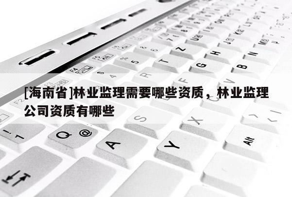 [海南省]林業監理需要哪些資質，林業監理公司資質有哪些