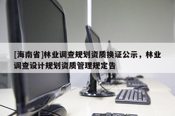 [海南省]林業調查規劃資質換證公示，林業調查設計規劃資質管理規定告