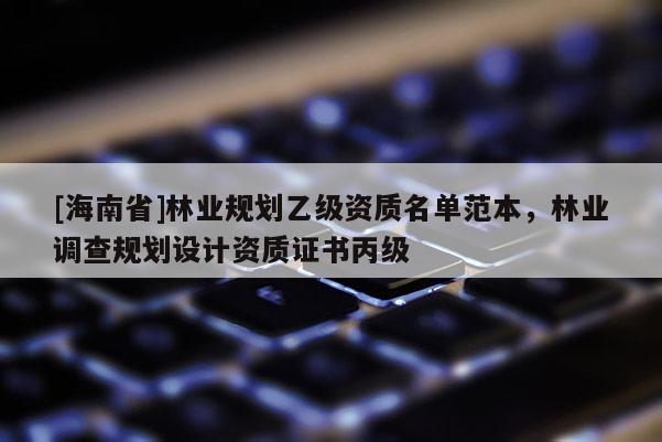 [海南省]林業(yè)規(guī)劃乙級(jí)資質(zhì)名單范本，林業(yè)調(diào)查規(guī)劃設(shè)計(jì)資質(zhì)證書丙級(jí)