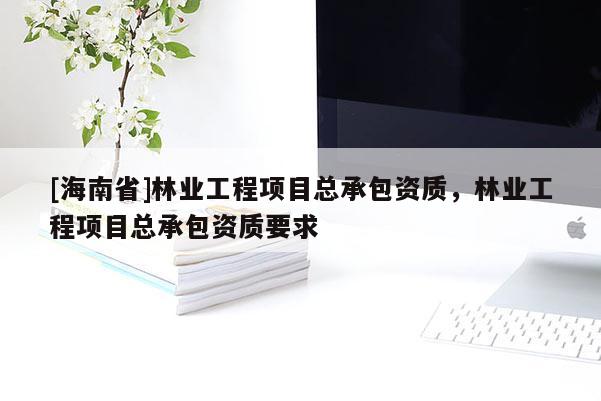 [海南省]林業工程項目總承包資質，林業工程項目總承包資質要求
