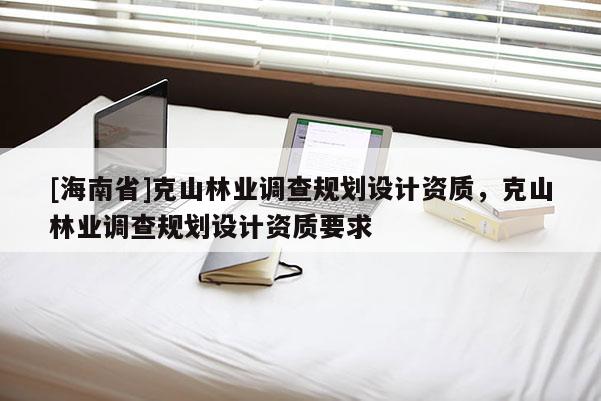 [海南省]克山林業調查規劃設計資質，克山林業調查規劃設計資質要求
