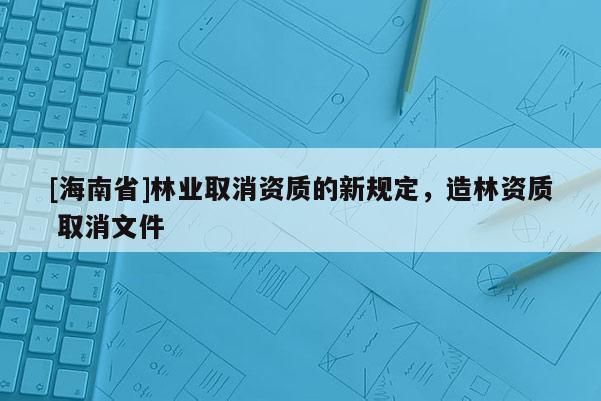 [海南省]林業取消資質的新規定，造林資質 取消文件