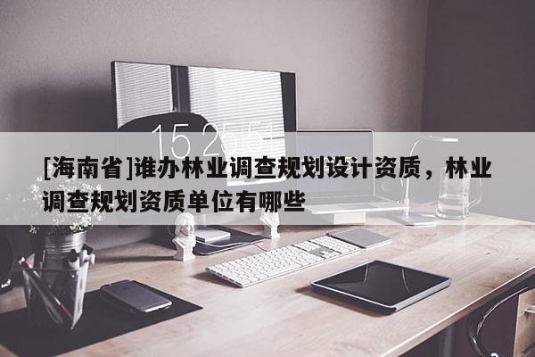 [海南省]誰辦林業調查規劃設計資質，林業調查規劃資質單位有哪些