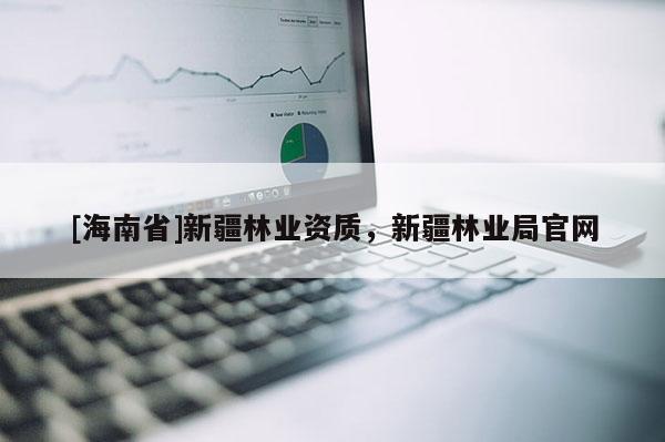 [海南省]新疆林業(yè)資質(zhì)，新疆林業(yè)局官網(wǎng)
