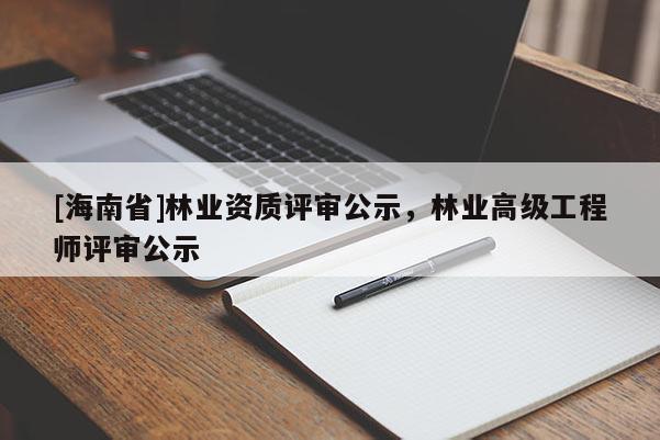 [海南省]林業資質評審公示，林業高級工程師評審公示