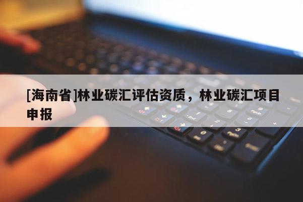 [海南省]林業碳匯評估資質，林業碳匯項目申報
