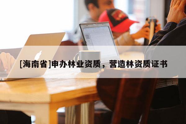[海南省]申辦林業(yè)資質(zhì)，營造林資質(zhì)證書