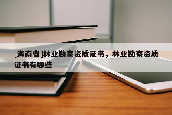 [海南省]林業勘察資質證書，林業勘察資質證書有哪些