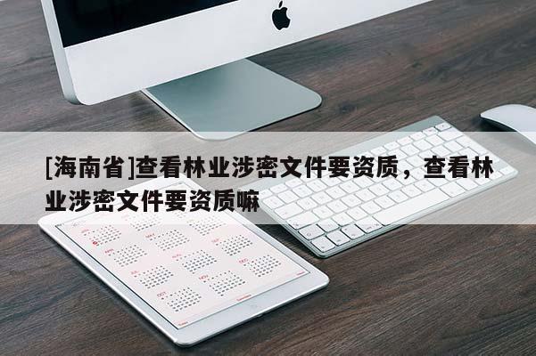 [海南省]查看林業涉密文件要資質，查看林業涉密文件要資質嘛