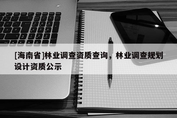 [海南省]林業調查資質查詢，林業調查規劃設計資質公示