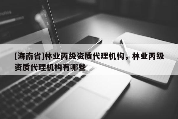 [海南省]林業(yè)丙級(jí)資質(zhì)代理機(jī)構(gòu)，林業(yè)丙級(jí)資質(zhì)代理機(jī)構(gòu)有哪些