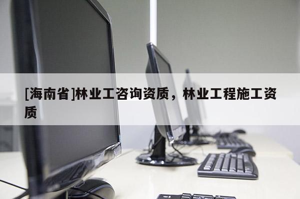 [海南省]林業工咨詢資質，林業工程施工資質