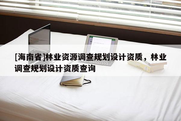 [海南省]林業(yè)資源調查規(guī)劃設計資質，林業(yè)調查規(guī)劃設計資質查詢