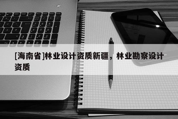 [海南省]林業設計資質新疆，林業勘察設計資質