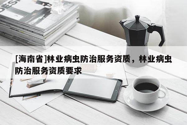 [海南省]林業病蟲防治服務資質，林業病蟲防治服務資質要求