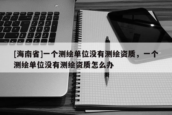 [海南省]一個測繪單位沒有測繪資質，一個測繪單位沒有測繪資質怎么辦