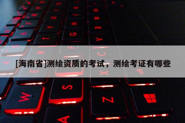 [海南省]測繪資質的考試，測繪考證有哪些