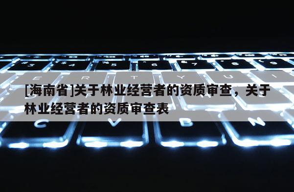 [海南省]關(guān)于林業(yè)經(jīng)營者的資質(zhì)審查，關(guān)于林業(yè)經(jīng)營者的資質(zhì)審查表