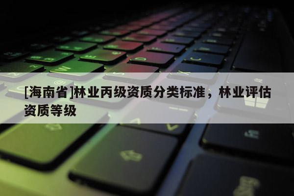 [海南省]林業丙級資質分類標準，林業評估資質等級