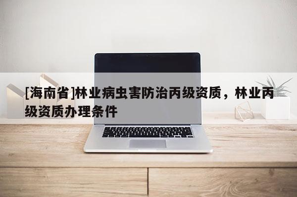 [海南省]林業病蟲害防治丙級資質，林業丙級資質辦理條件