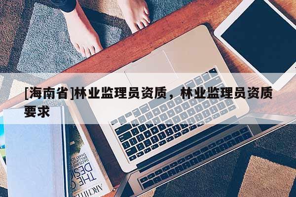 [海南省]林業監理員資質，林業監理員資質要求
