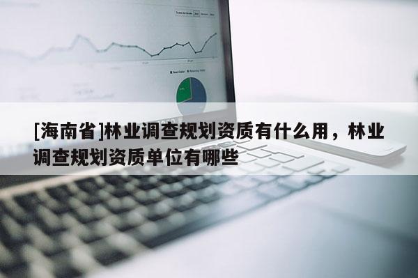 [海南省]林業調查規劃資質有什么用，林業調查規劃資質單位有哪些