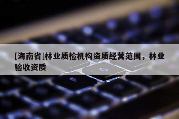 [海南省]林業質檢機構資質經營范圍，林業驗收資質