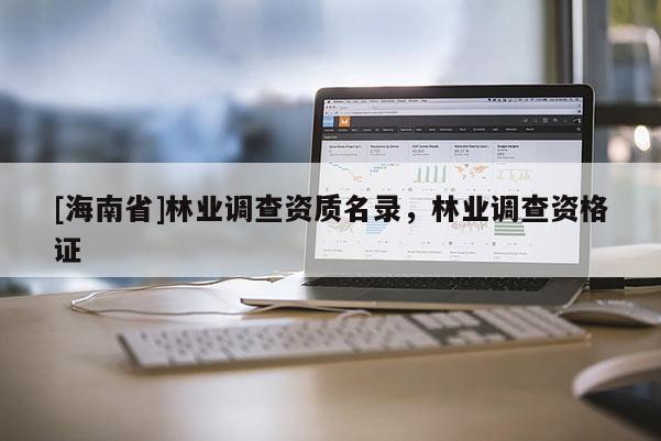 [海南省]林業調查資質名錄，林業調查資格證