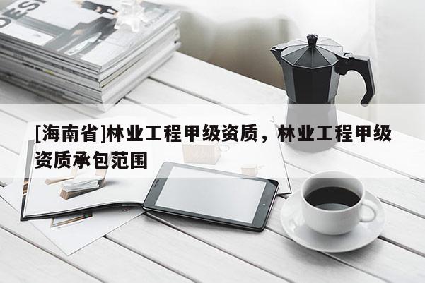 [海南省]林業(yè)工程甲級資質(zhì)，林業(yè)工程甲級資質(zhì)承包范圍